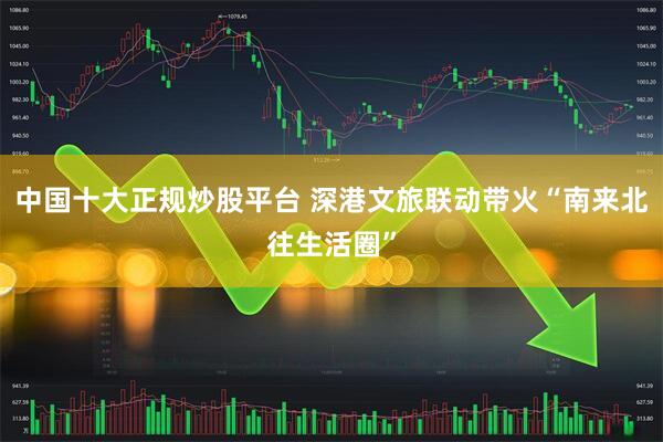 中国十大正规炒股平台 深港文旅联动带火“南来北往生活圈”