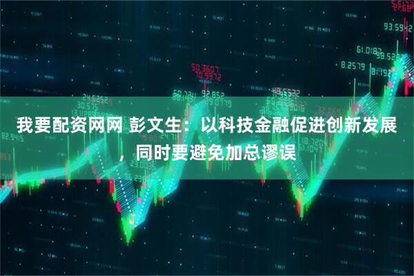 我要配资网网 彭文生：以科技金融促进创新发展，同时要避免加总谬误