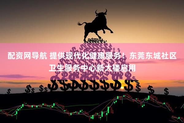 配资网导航 提供现代化健康服务！东莞东城社区卫生服务中心新大楼启用