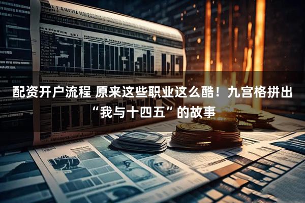 配资开户流程 原来这些职业这么酷！九宫格拼出“我与十四五”的故事
