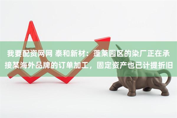 我要配资网网 泰和新材：蓬莱园区的染厂正在承接某海外品牌的订单加工，固定资产也已计提折旧