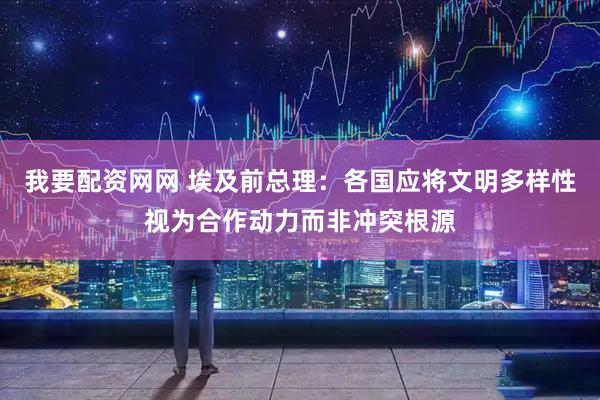 我要配资网网 埃及前总理：各国应将文明多样性视为合作动力而非冲突根源