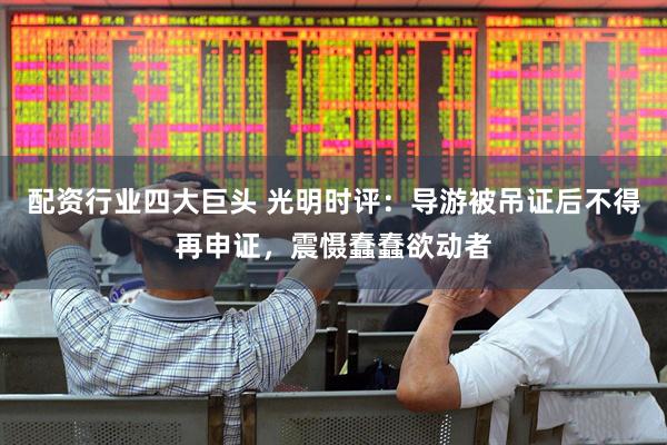 配资行业四大巨头 光明时评：导游被吊证后不得再申证，震慑蠢蠢欲动者