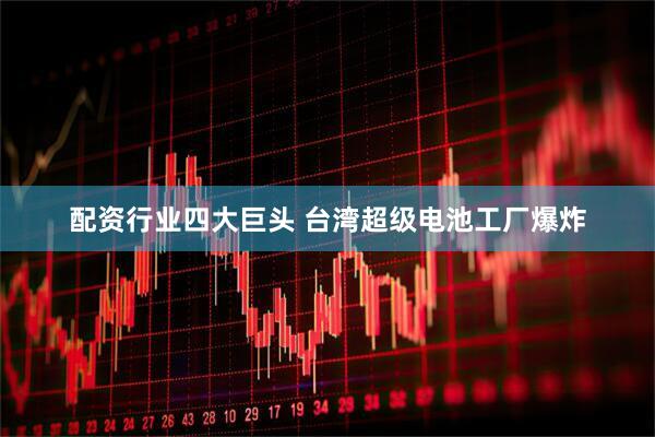 配资行业四大巨头 台湾超级电池工厂爆炸