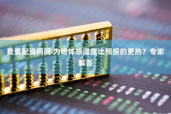 我要配资网网 为啥体感温度比预报的更热？专家解答