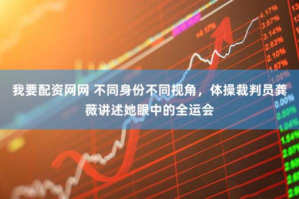 我要配资网网 不同身份不同视角，体操裁判员龚薇讲述她眼中的全运会