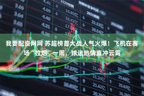 我要配资网网 苏超榜首大战人气火爆！飞机在赛场“拉烟”一周，球迷热情直冲云霄