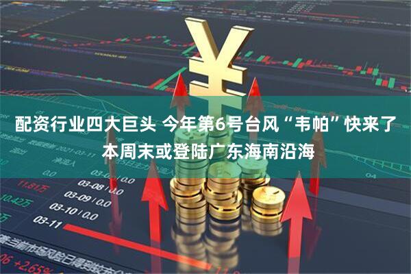 配资行业四大巨头 今年第6号台风“韦帕”快来了 本周末或登陆广东海南沿海
