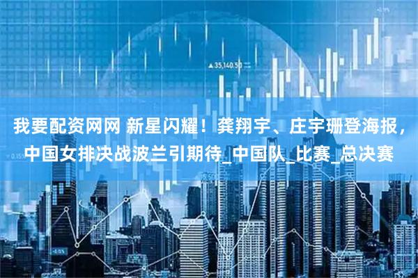 我要配资网网 新星闪耀！龚翔宇、庄宇珊登海报，中国女排决战波兰引期待_中国队_比赛_总决赛
