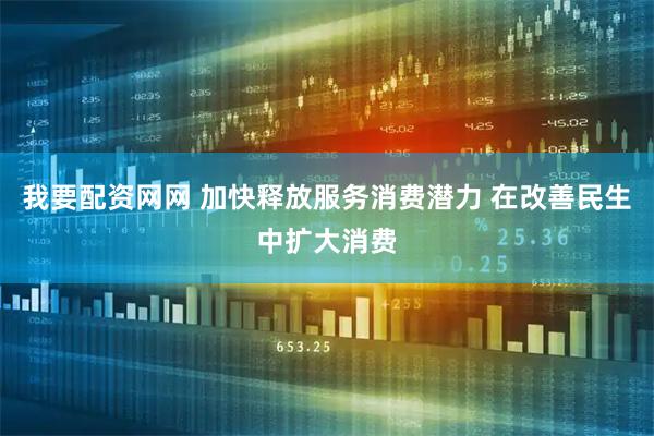 我要配资网网 加快释放服务消费潜力 在改善民生中扩大消费