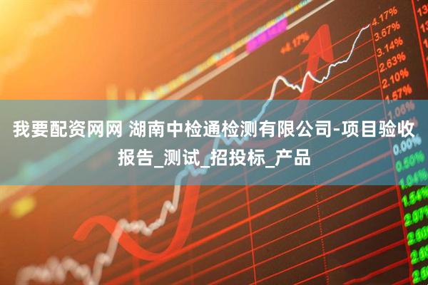 我要配资网网 湖南中检通检测有限公司-项目验收报告_测试_招投标_产品