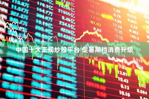 中国十大正规炒股平台 促暑期档消费升级