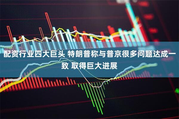 配资行业四大巨头 特朗普称与普京很多问题达成一致 取得巨大进展