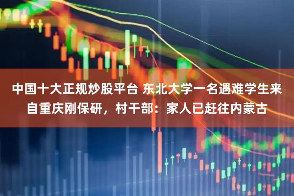 中国十大正规炒股平台 东北大学一名遇难学生来自重庆刚保研，村干部：家人已赶往内蒙古