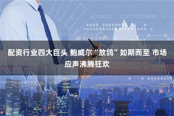 配资行业四大巨头 鲍威尔“放鸽”如期而至 市场应声沸腾狂欢