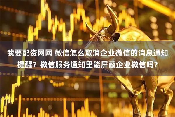 我要配资网网 微信怎么取消企业微信的消息通知提醒？微信服务通知里能屏蔽企业微信吗？