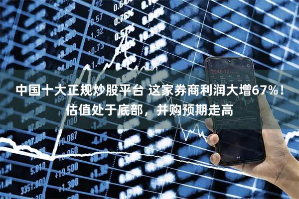 中国十大正规炒股平台 这家券商利润大增67%！估值处于底部，并购预期走高