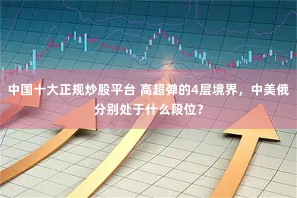 中国十大正规炒股平台 高超弹的4层境界，中美俄分别处于什么段位？