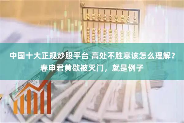 中国十大正规炒股平台 高处不胜寒该怎么理解？春申君黄歇被灭门，就是例子