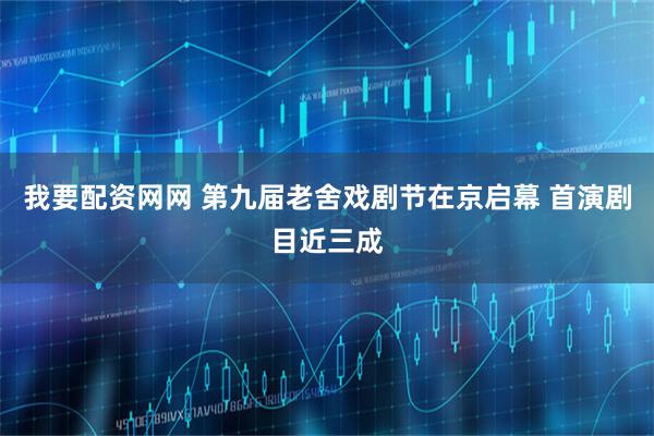 我要配资网网 第九届老舍戏剧节在京启幕 首演剧目近三成