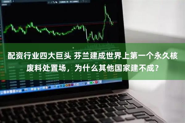 配资行业四大巨头 芬兰建成世界上第一个永久核废料处置场，为什么其他国家建不成？