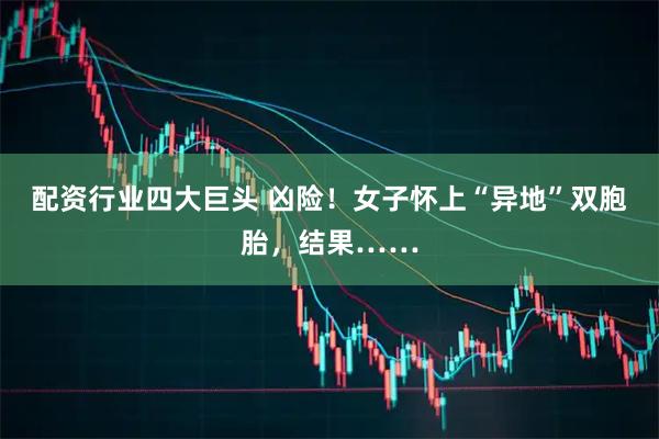 配资行业四大巨头 凶险！女子怀上“异地”双胞胎，结果……