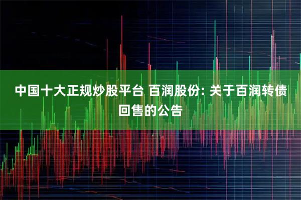 中国十大正规炒股平台 百润股份: 关于百润转债回售的公告