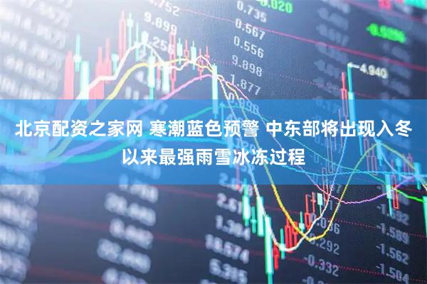 北京配资之家网 寒潮蓝色预警 中东部将出现入冬以来最强雨雪冰冻过程